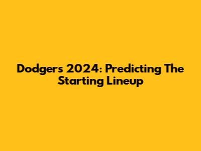 Dodgers 2024: Predicting The Starting Lineup