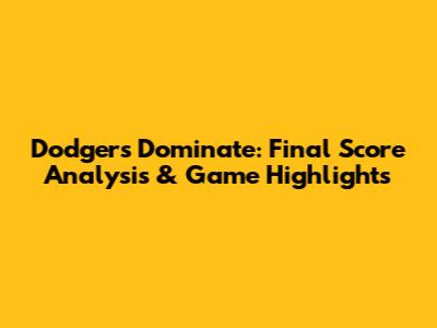 Dodgers Dominate: Final Score Analysis & Game Highlights