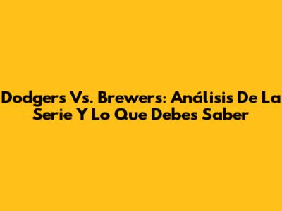 Dodgers Vs. Brewers: Análisis De La Serie Y Lo Que Debes Saber