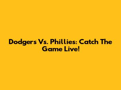 Dodgers Vs. Phillies: Catch The Game Live!