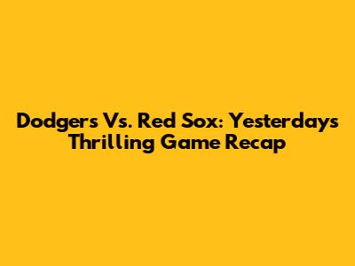 Dodgers Vs. Red Sox: Yesterday's Thrilling Game Recap