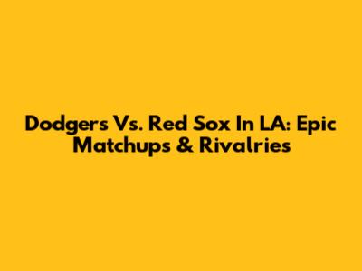 Dodgers Vs. Red Sox In LA: Epic Matchups & Rivalries