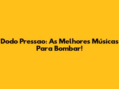 Dodo Pressao: As Melhores Músicas Para Bombar!