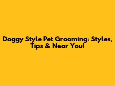 Doggy Style Pet Grooming: Styles, Tips & Near You!