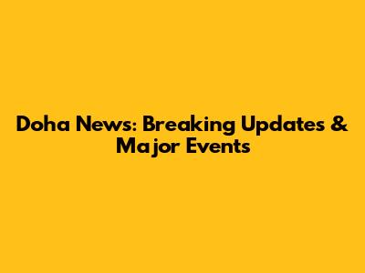 Doha News: Breaking Updates & Major Events