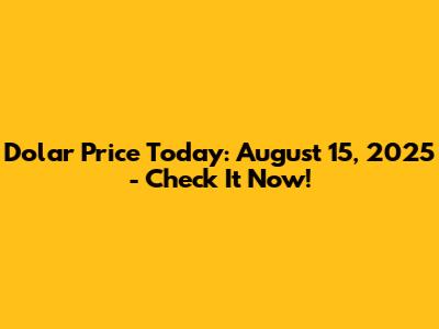 Dolar Price Today: August 15, 2025 - Check It Now!