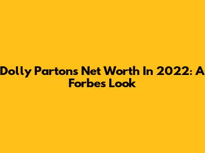 Dolly Parton's Net Worth In 2022: A Forbes Look