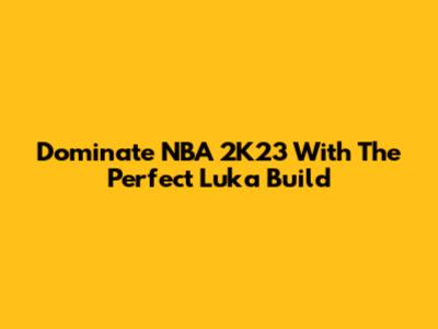Dominate NBA 2K23 With The Perfect Luka Build