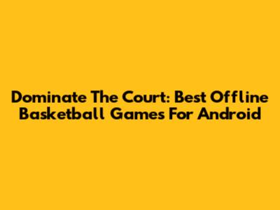 Dominate The Court: Best Offline Basketball Games For Android
