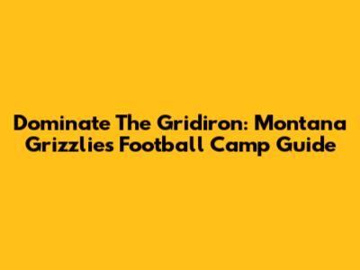 Dominate The Gridiron: Montana Grizzlies Football Camp Guide