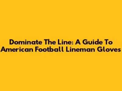 Dominate The Line: A Guide To American Football Lineman Gloves