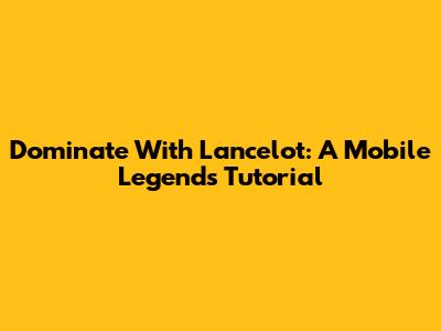 Dominate With Lancelot: A Mobile Legends Tutorial