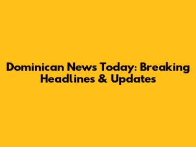 Dominican News Today: Breaking Headlines & Updates