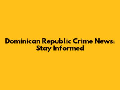 Dominican Republic Crime News: Stay Informed