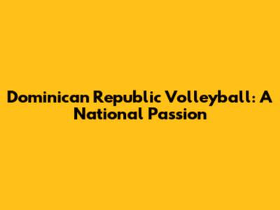 Dominican Republic Volleyball: A National Passion