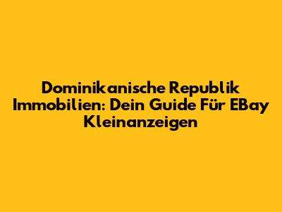 Dominikanische Republik Immobilien: Dein Guide Für EBay Kleinanzeigen