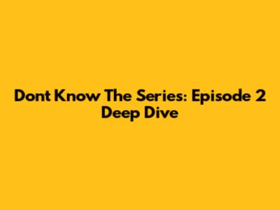 Don't Know The Series: Episode 2 Deep Dive