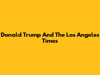Donald Trump And The Los Angeles Times