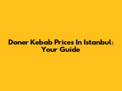 Doner Kebab Prices In Istanbul: Your Guide