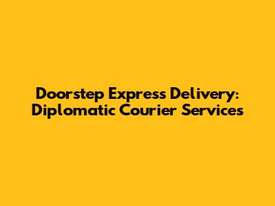 Doorstep Express Delivery: Diplomatic Courier Services