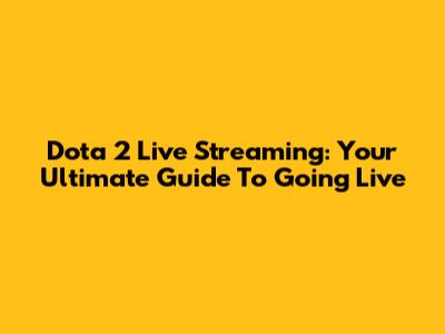 Dota 2 Live Streaming: Your Ultimate Guide To Going Live