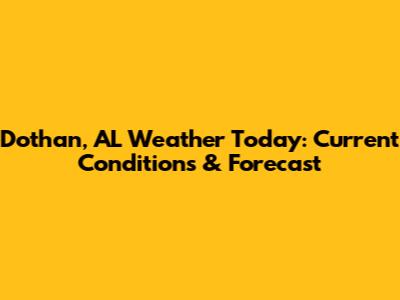 Dothan, AL Weather Today: Current Conditions & Forecast