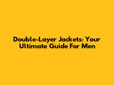 Double-Layer Jackets: Your Ultimate Guide For Men