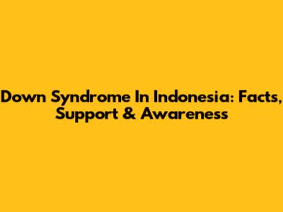 Down Syndrome In Indonesia: Facts, Support & Awareness