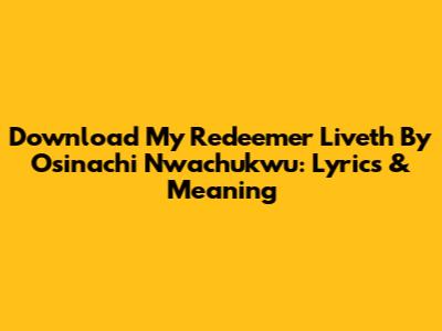 Download 'My Redeemer Liveth' By Osinachi Nwachukwu: Lyrics & Meaning