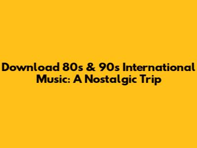 Download 80s & 90s International Music: A Nostalgic Trip