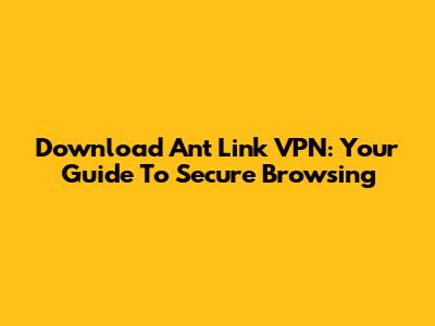Download Ant Link VPN: Your Guide To Secure Browsing