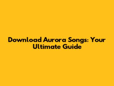 Download Aurora Songs: Your Ultimate Guide