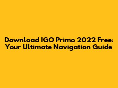 Download IGO Primo 2022 Free: Your Ultimate Navigation Guide
