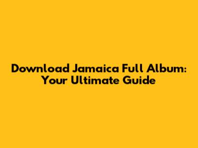Download Jamaica Full Album: Your Ultimate Guide
