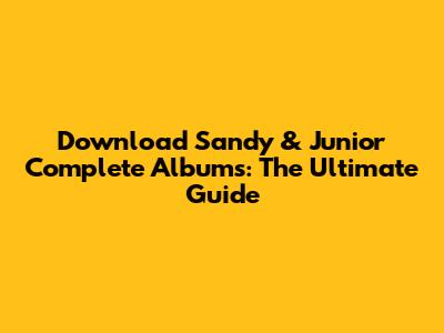 Download Sandy & Junior Complete Albums: The Ultimate Guide