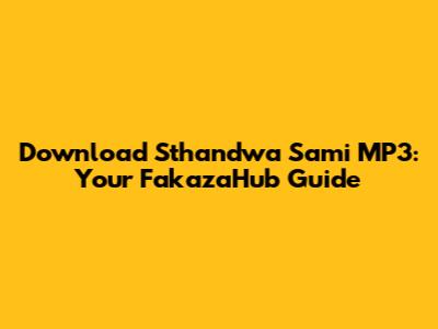 Download Sthandwa Sami MP3: Your FakazaHub Guide