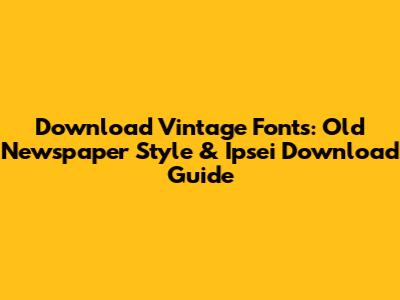 Download Vintage Fonts: Old Newspaper Style & Ipsei Download Guide