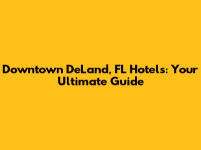Downtown DeLand, FL Hotels: Your Ultimate Guide
