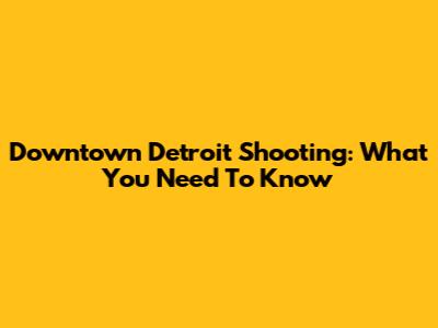 Downtown Detroit Shooting: What You Need To Know
