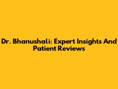 Dr. Bhanushali: Expert Insights And Patient Reviews