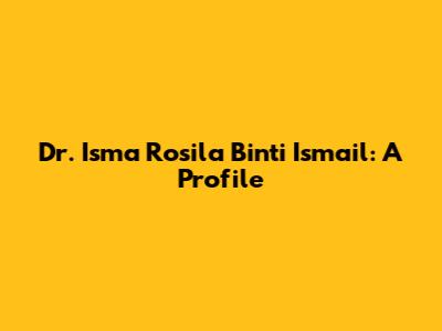 Dr. Isma Rosila Binti Ismail: A Profile