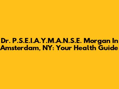 Dr. P.S.E.I.A.Y.M.A.N.S.E. Morgan In Amsterdam, NY: Your Health Guide