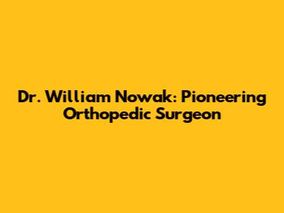 Dr. William Nowak: Pioneering Orthopedic Surgeon