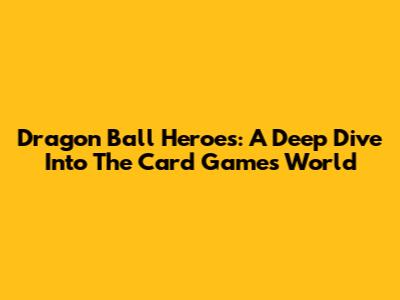 Dragon Ball Heroes: A Deep Dive Into The Card Game's World