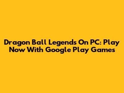 Dragon Ball Legends On PC: Play Now With Google Play Games