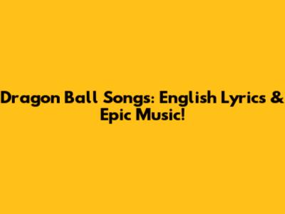 Dragon Ball Songs: English Lyrics & Epic Music!
