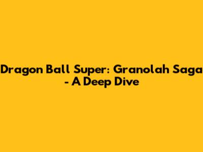Dragon Ball Super: Granolah Saga - A Deep Dive