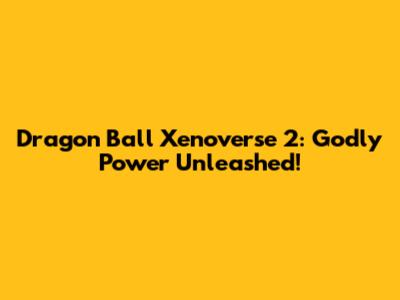 Dragon Ball Xenoverse 2: Godly Power Unleashed!