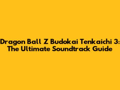 Dragon Ball Z Budokai Tenkaichi 3: The Ultimate Soundtrack Guide