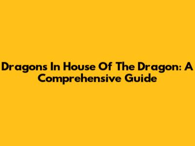Dragons In House Of The Dragon: A Comprehensive Guide